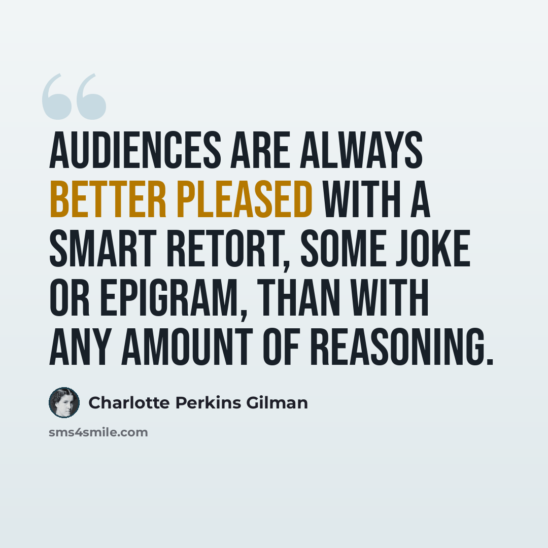 “Audiences are always better pleased with a smart retort, some joke or epigram, than with any amount of reasoning.” quote by Charlotte Perkins Gilman