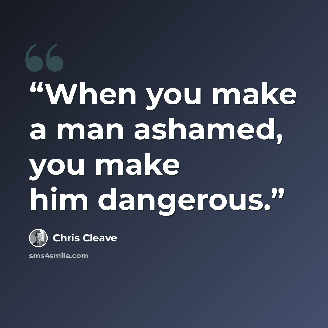 “When you make a man ashamed, you make him dangerous.” quote by Chris Cleave