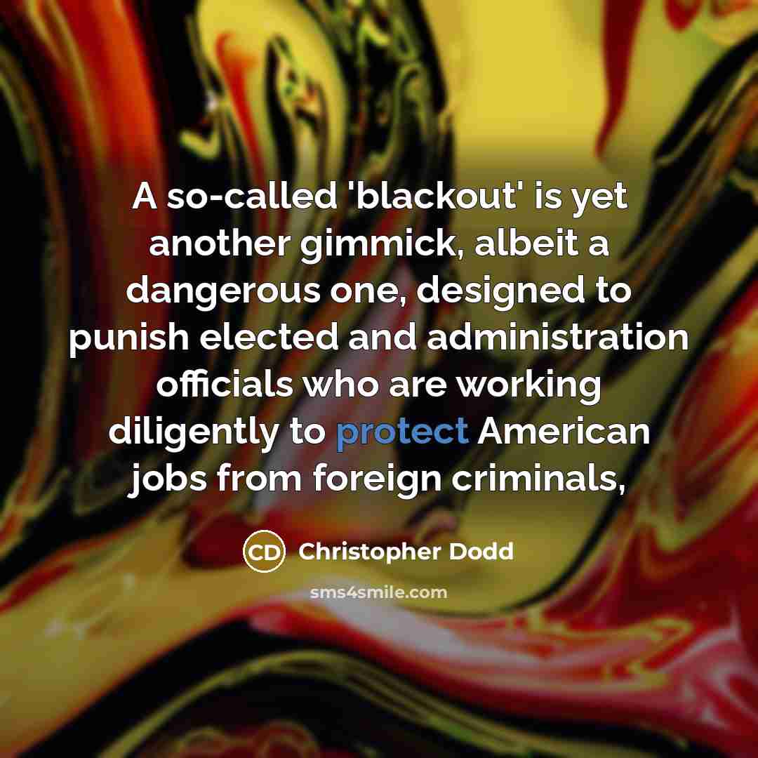 “A so-called 'blackout' is yet another gimmick, albeit a dangerous one, designed to punish elected and administration officials who are working diligently to protect American jobs from foreign criminals,” quote by Christopher Dodd