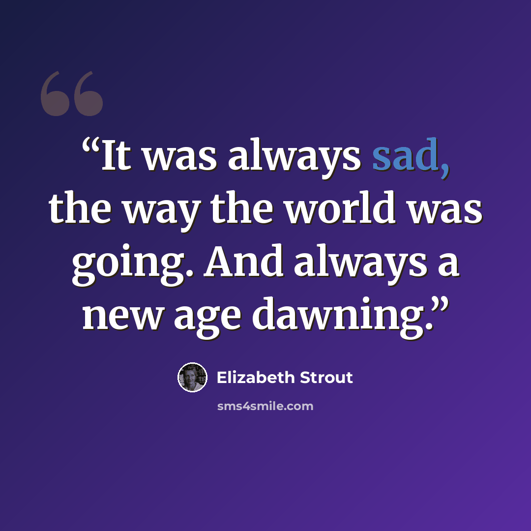 “It was always sad, the way the world was going. And always a new age dawning.” quote by Elizabeth Strout