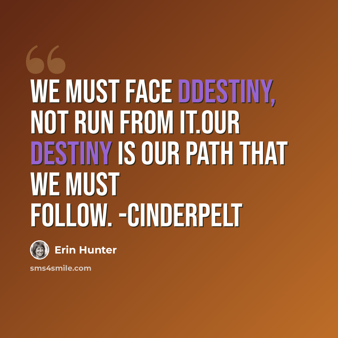 “We must face ddestiny, not run from it.our destiny is our path that we must follow. -Cinderpelt” quote by Erin Hunter