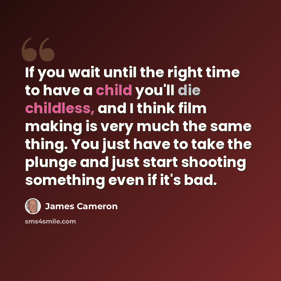 “If you wait until the right time to have a child you'll die childless, and I think film making is very much the same thing. You just have to take the plunge and just start shooting something even if it's bad.” quote by James Cameron
