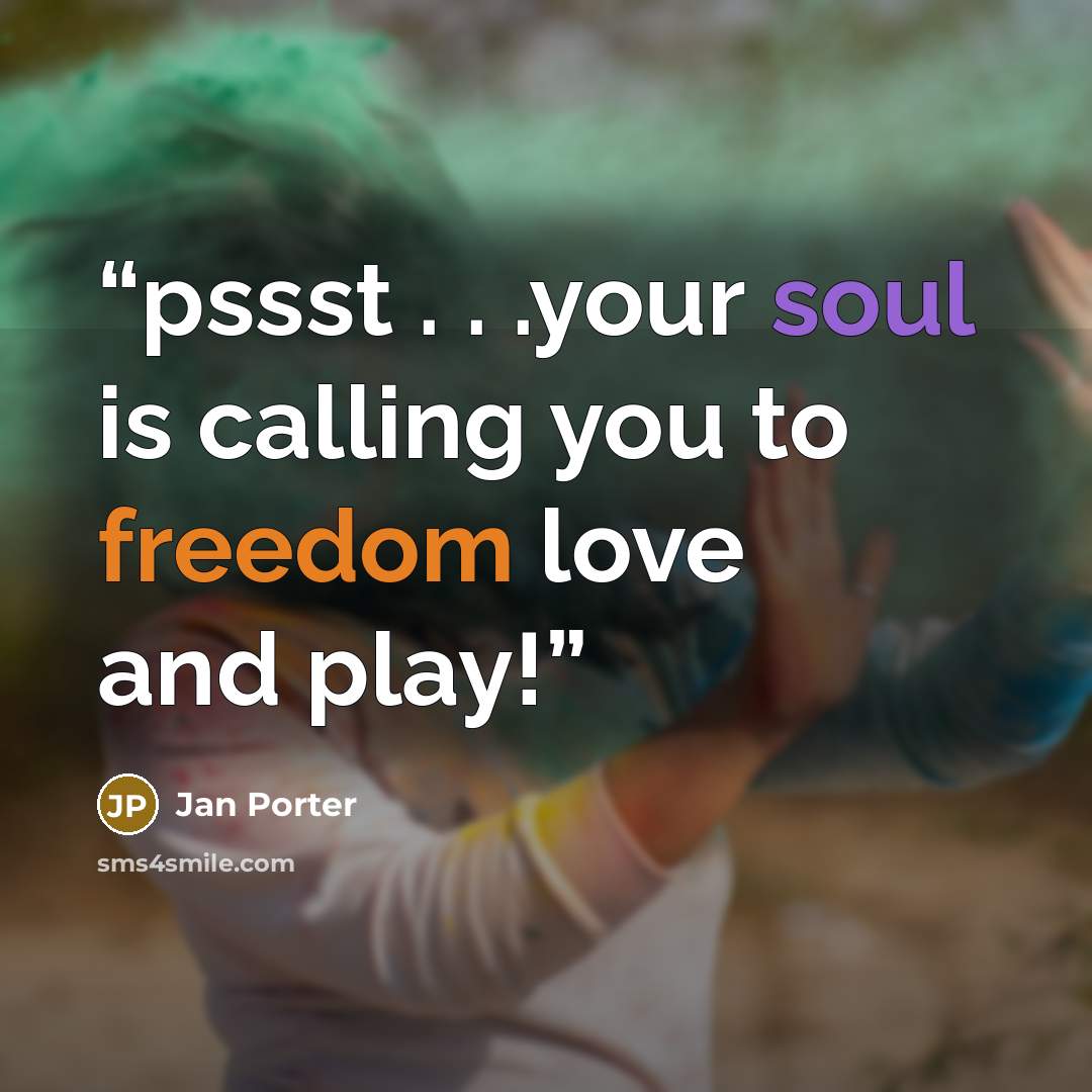 “pssst . . .your soul is calling you to freedom love and play!” quote by Jan Porter