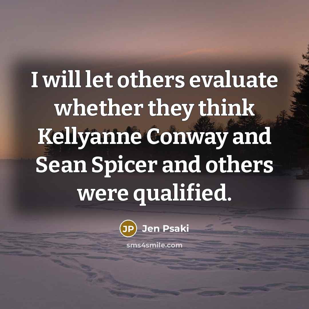 “I will let others evaluate whether they think Kellyanne Conway and Sean Spicer and others were qualified.” quote by Jen Psaki