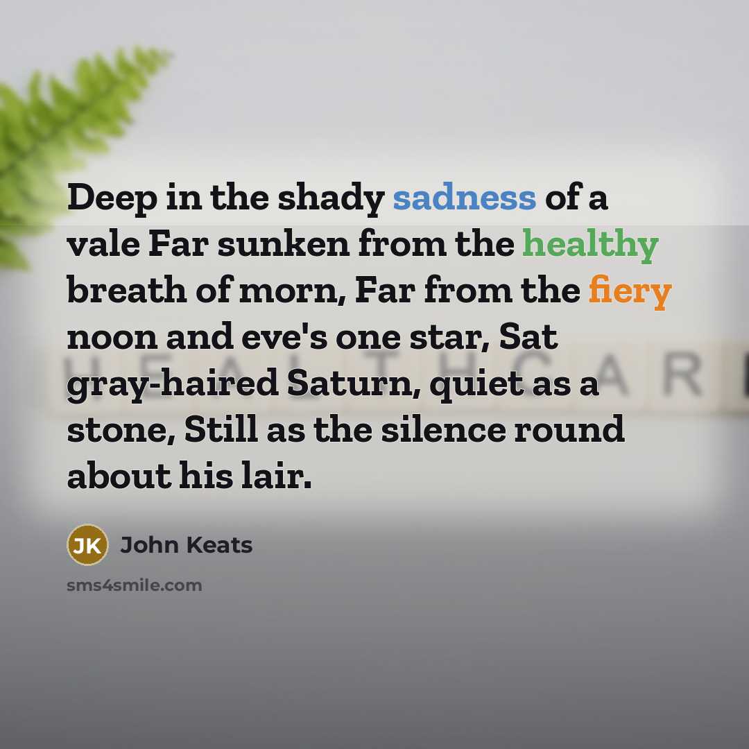 “Deep in the shady sadness of a vale Far sunken from the healthy breath of morn, Far from the fiery noon and eve's one star, Sat gray-haired Saturn, quiet as a stone, Still as the silence round about his lair.” quote by John Keats