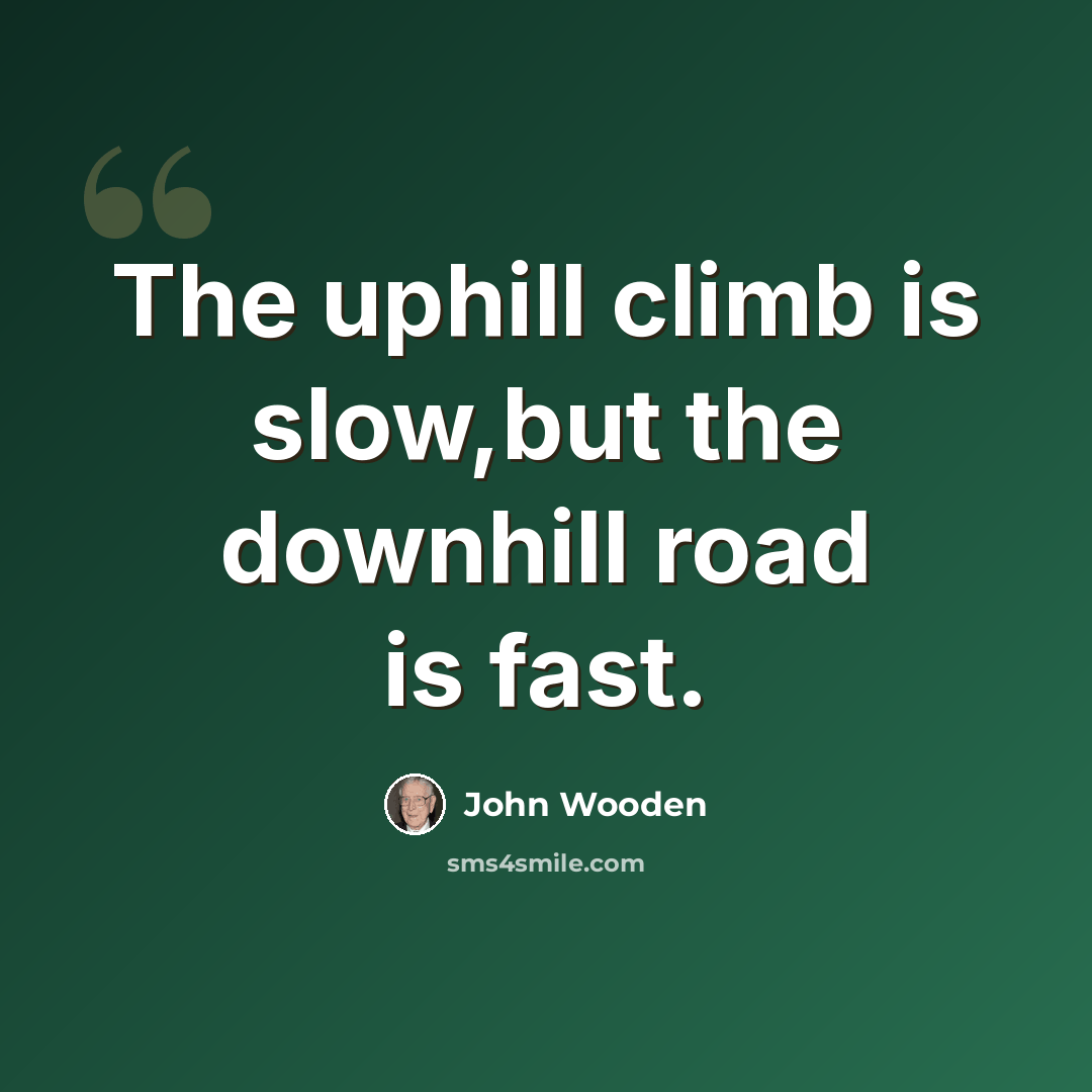 “The uphill climb is slow,but the downhill road is fast.” quote by John Wooden