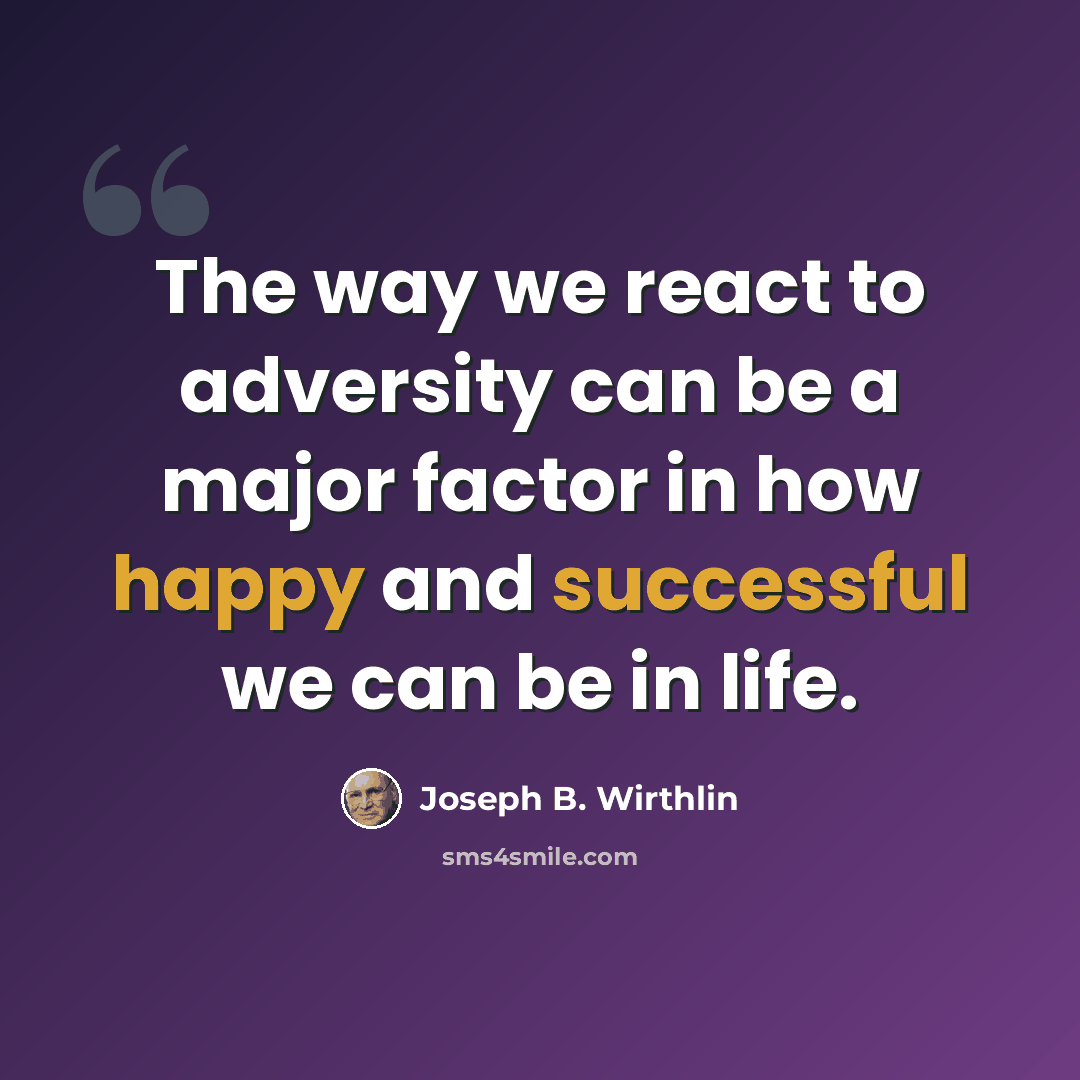 “The way we react to adversity can be a major factor in how happy and successful we can be in life.” quote by Joseph B. Wirthlin