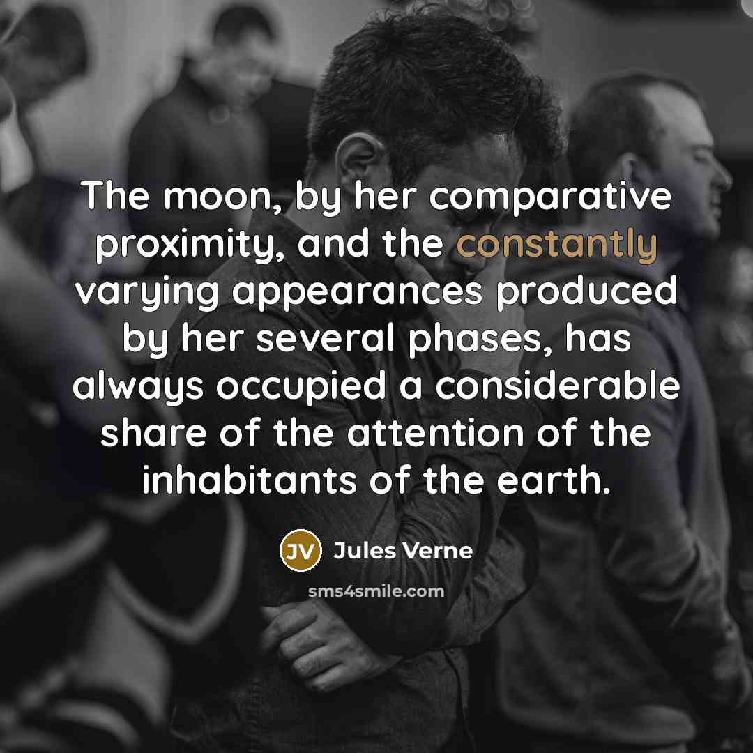 “The moon, by her comparative proximity, and the constantly varying appearances produced by her several phases, has always occupied a considerable share of the attention of the inhabitants of the earth.” quote by Jules Verne