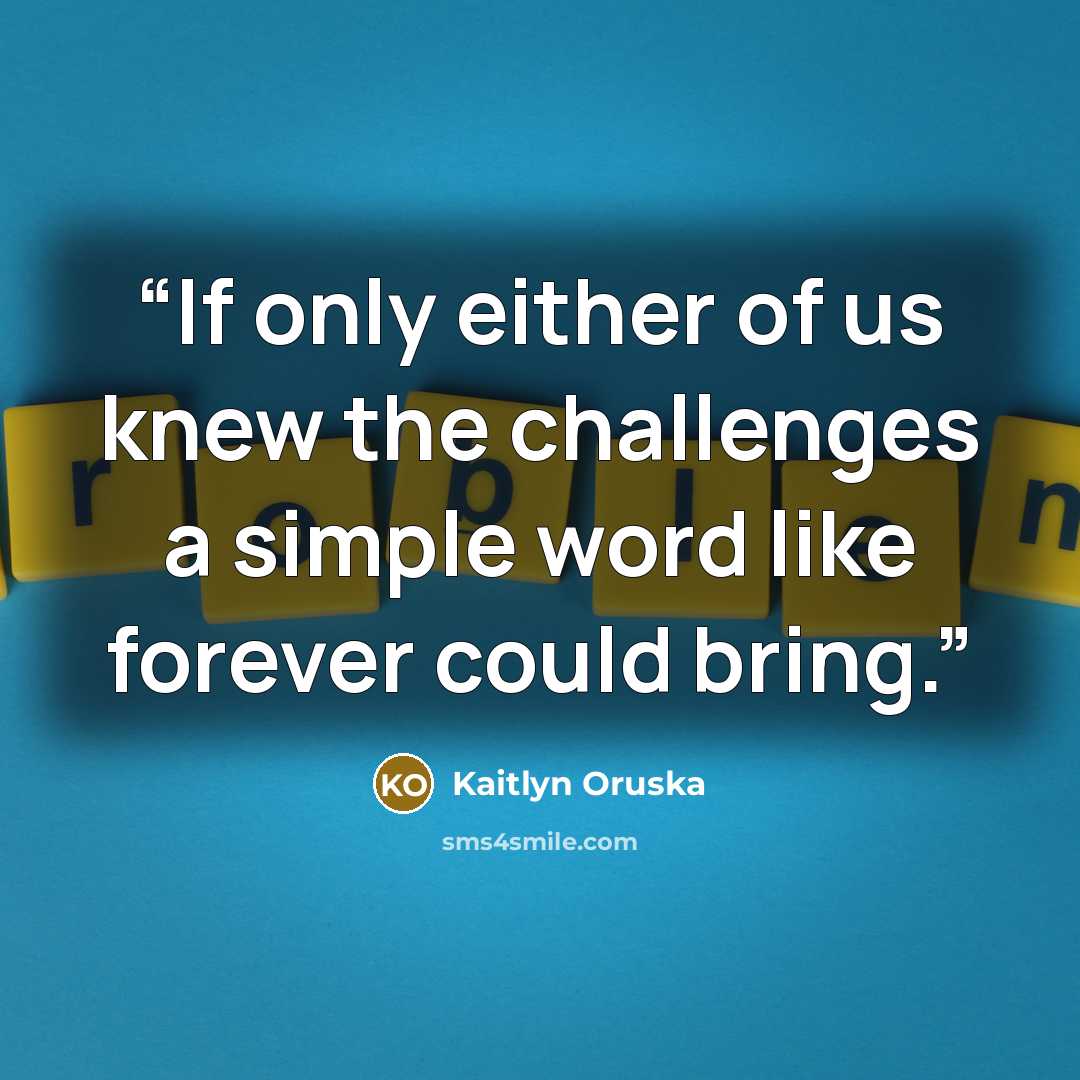“If only either of us knew the challenges a simple word like forever could bring.” quote by Kaitlyn Oruska