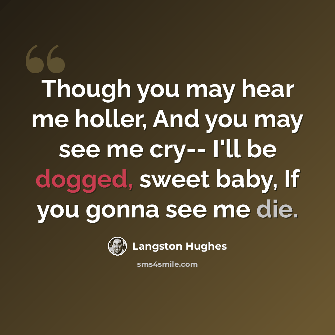 “Though you may hear me holler, And you may see me cry-- I'll be dogged, sweet baby, If you gonna see me die.” quote by Langston Hughes
