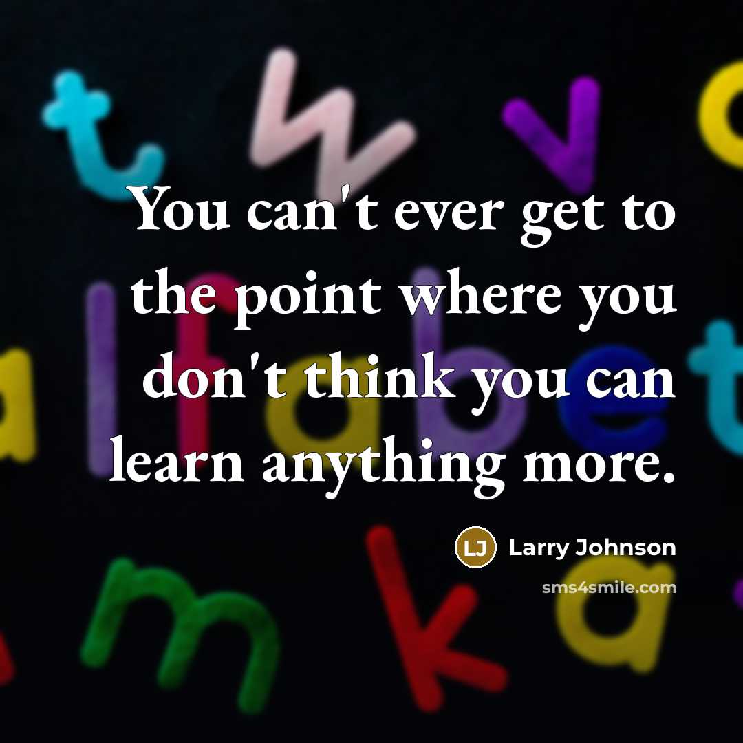 “You can't ever get to the point where you don't think you can learn anything more.” quote by Larry Johnson