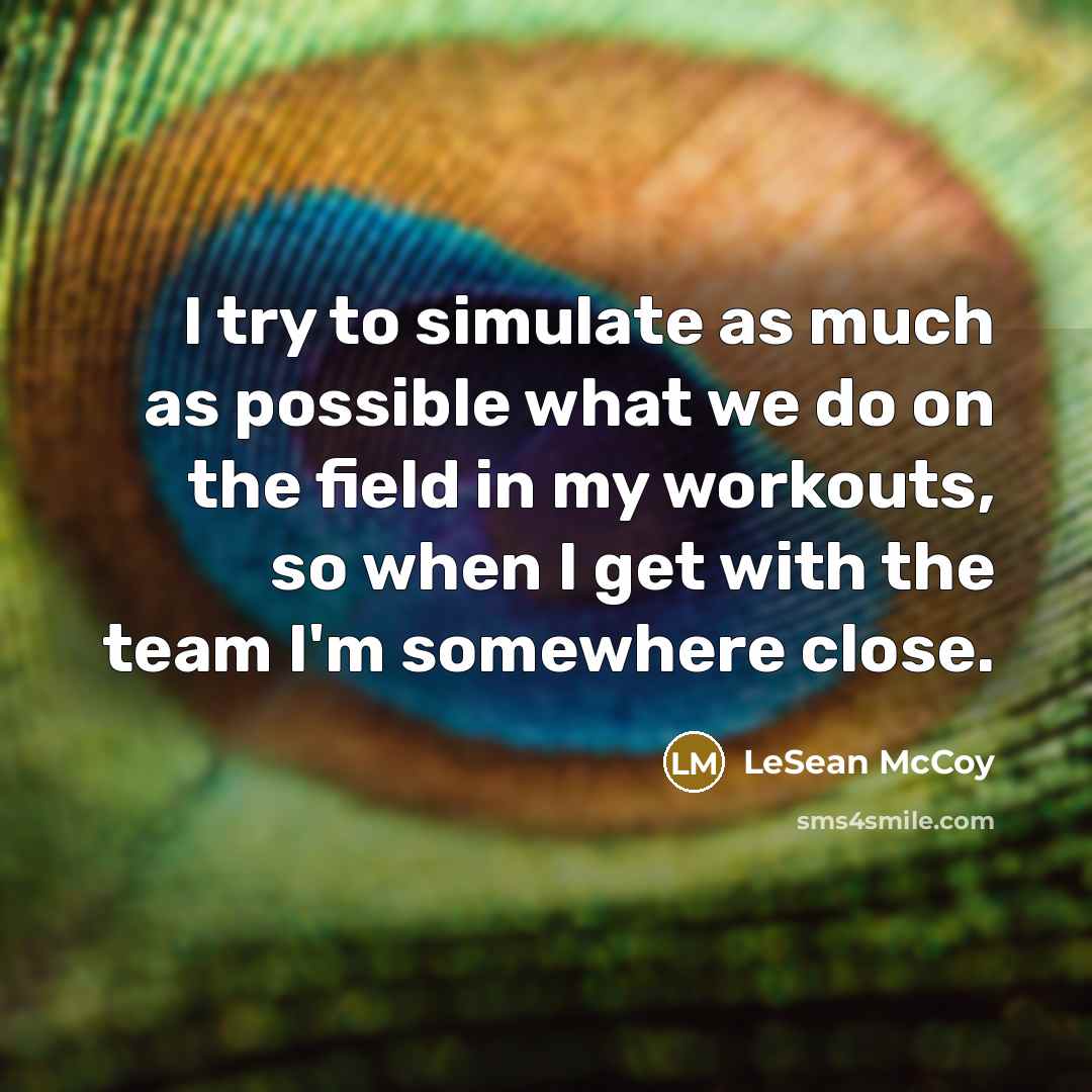 “I try to simulate as much as possible what we do on the field in my workouts, so when I get with the team I'm somewhere close.” quote by LeSean McCoy