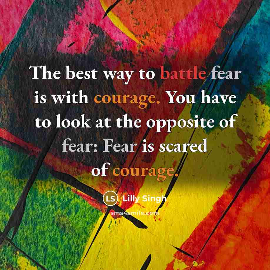 “The best way to battle fear is with courage. You have to look at the opposite of fear: Fear is scared of courage.” quote by Lilly Singh