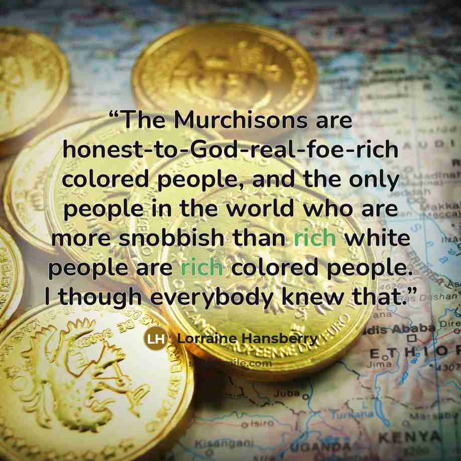 “The Murchisons are honest-to-God-real-foe-rich colored people, and the only people in the world who are more snobbish than rich white people are rich colored people. I though everybody knew that.” quote by Lorraine Hansberry