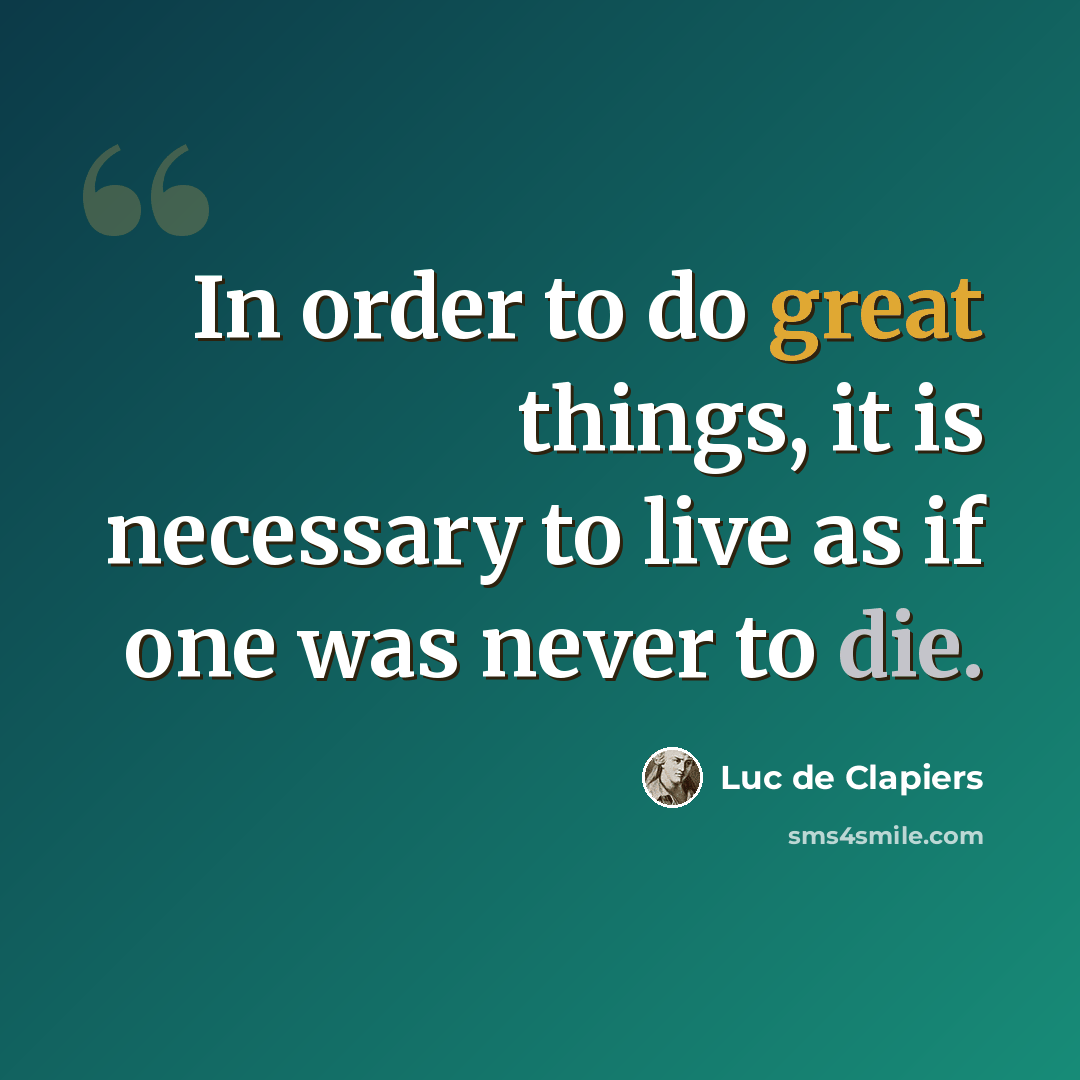 “In order to do great things, it is necessary to live as if one was never to die.” quote by Luc de Clapiers