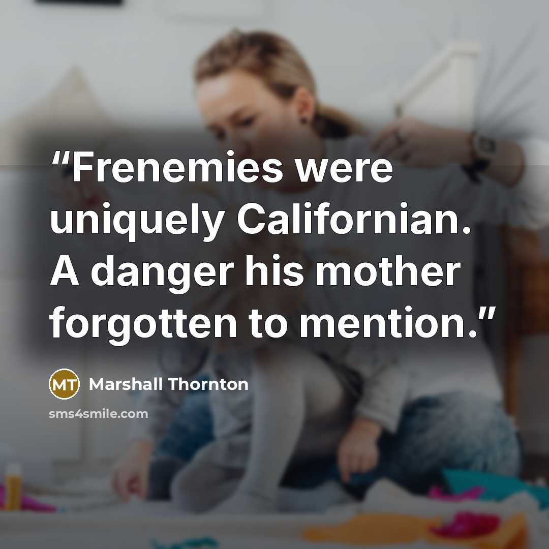 “Frenemies were uniquely Californian. A danger his mother forgotten to mention.” quote by Marshall Thornton