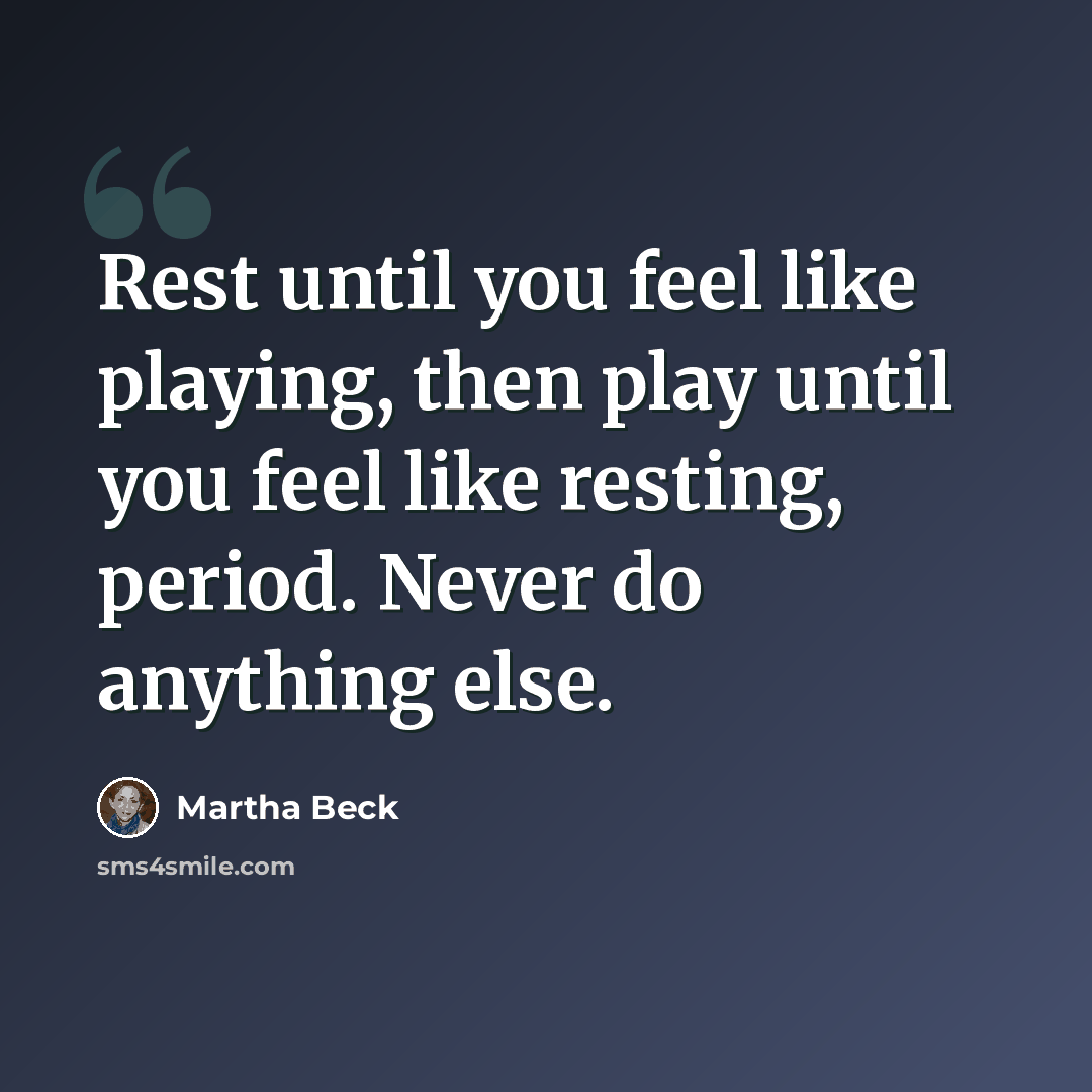 “Rest until you feel like playing, then play until you feel like resting, period. Never do anything else.” quote by Martha Beck