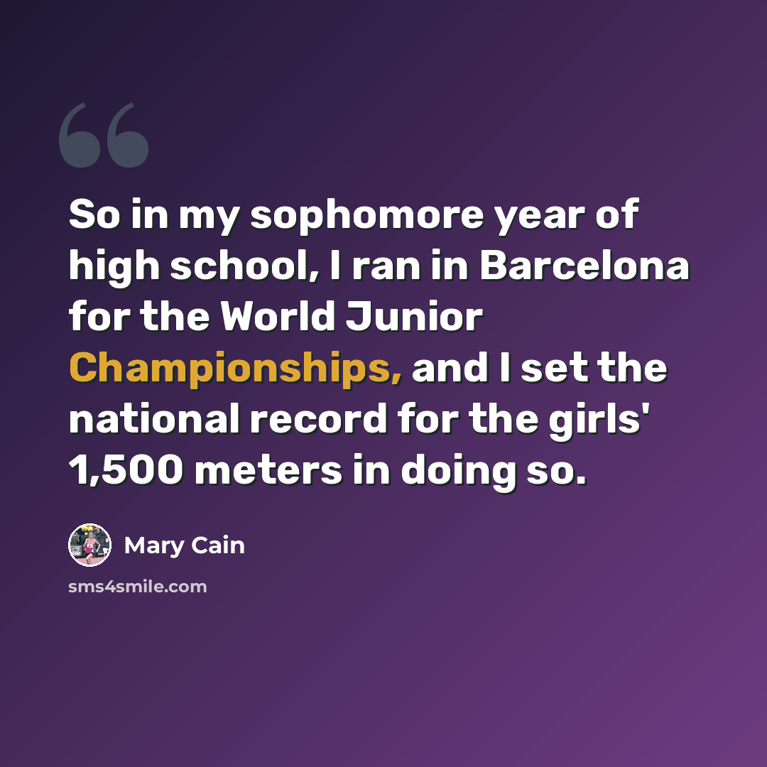 “So in my sophomore year of high school, I ran in Barcelona for the World Junior Championships, and I set the national record for the girls' 1,500 meters in doing so.” quote by Mary Cain