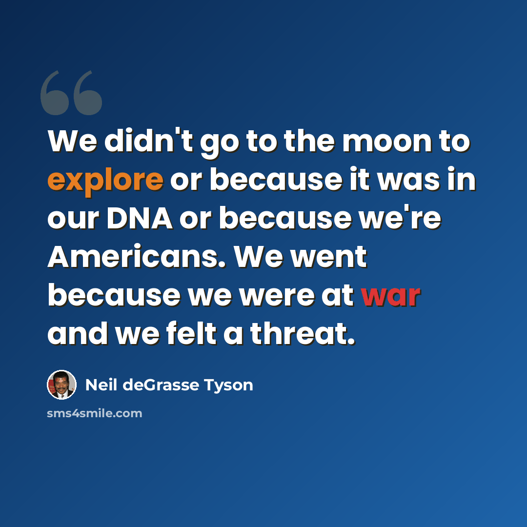 “We didn't go to the moon to explore or because it was in our DNA or because we're Americans. We went because we were at war and we felt a threat.” quote by Neil deGrasse Tyson