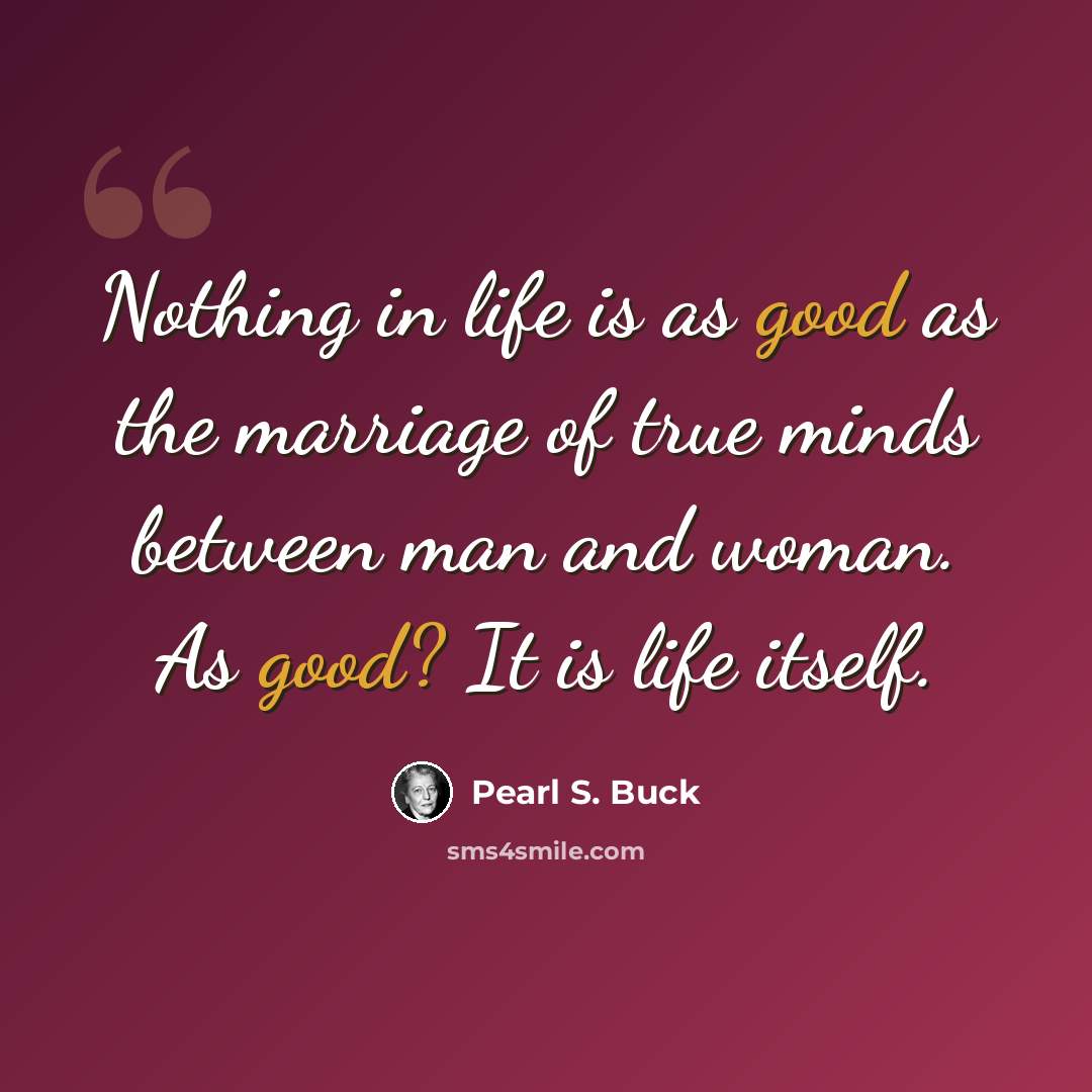 “Nothing in life is as good as the marriage of true minds between man and woman. As good? It is life itself.” quote by Pearl S. Buck