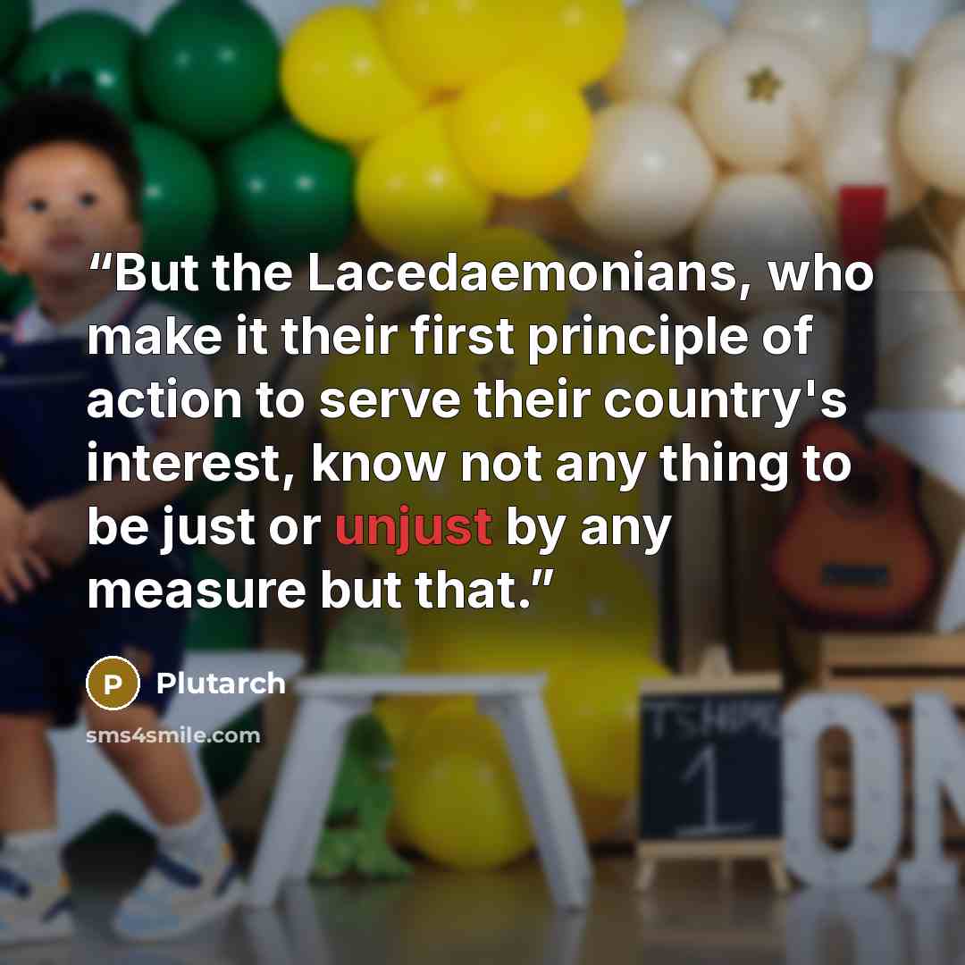“But the Lacedaemonians, who make it their first principle of action to serve their country's interest, know not any thing to be just or unjust by any measure but that.” quote by Plutarch