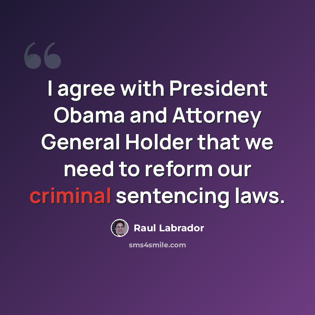 “I agree with President Obama and Attorney General Holder that we need to reform our criminal sentencing laws.” quote by Raul Labrador