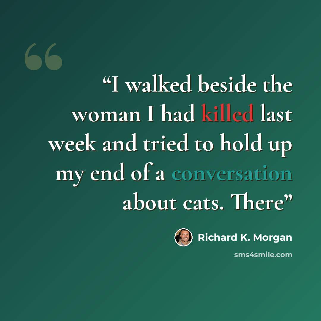 “I walked beside the woman I had killed last week and tried to hold up my end of a conversation about cats. There” quote by Richard K. Morgan