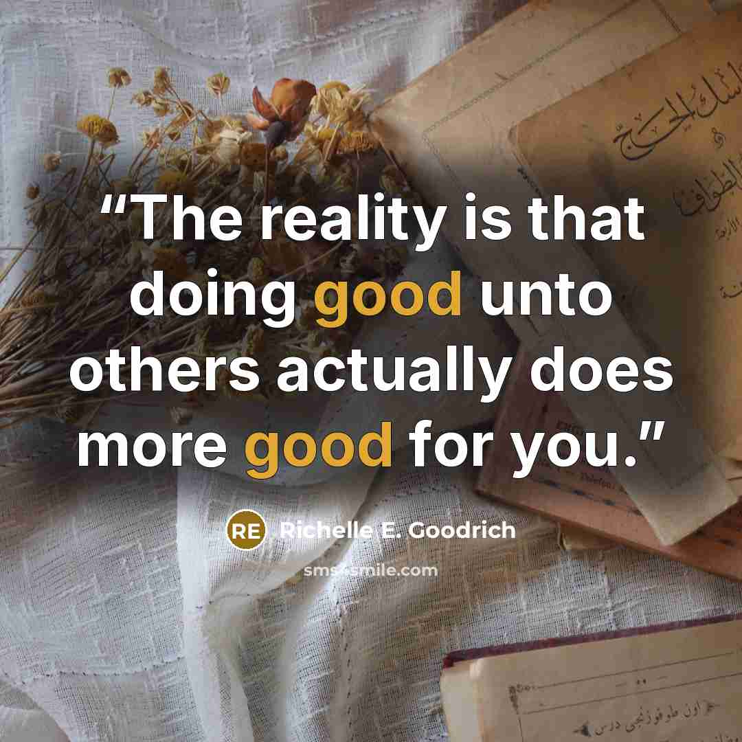 “The reality is that doing good unto others actually does more good for you.” quote by Richelle E. Goodrich