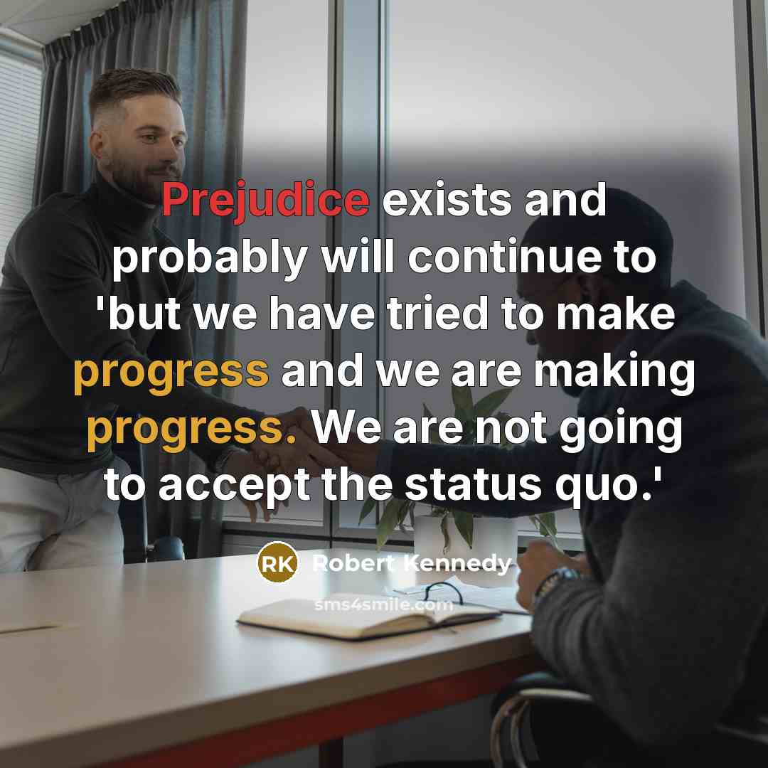 “Prejudice exists and probably will continue to 'but we have tried to make progress and we are making progress. We are not going to accept the status quo.'” quote by Robert Kennedy