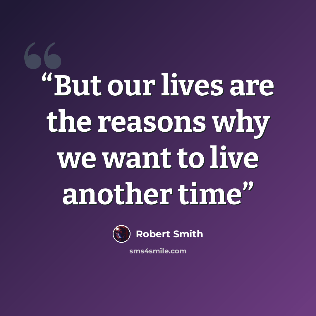 “But our lives are the reasons why we want to live another time” quote by Robert Smith