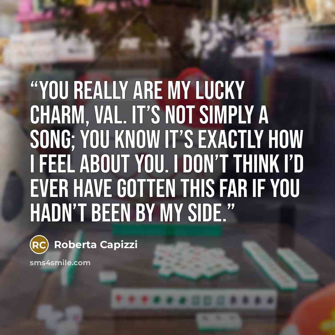 “You really are my lucky charm, Val. It’s not simply a song; you know it’s exactly how I feel about you. I don’t think I’d ever have gotten this far if you hadn’t been by my side.” quote by Roberta Capizzi
