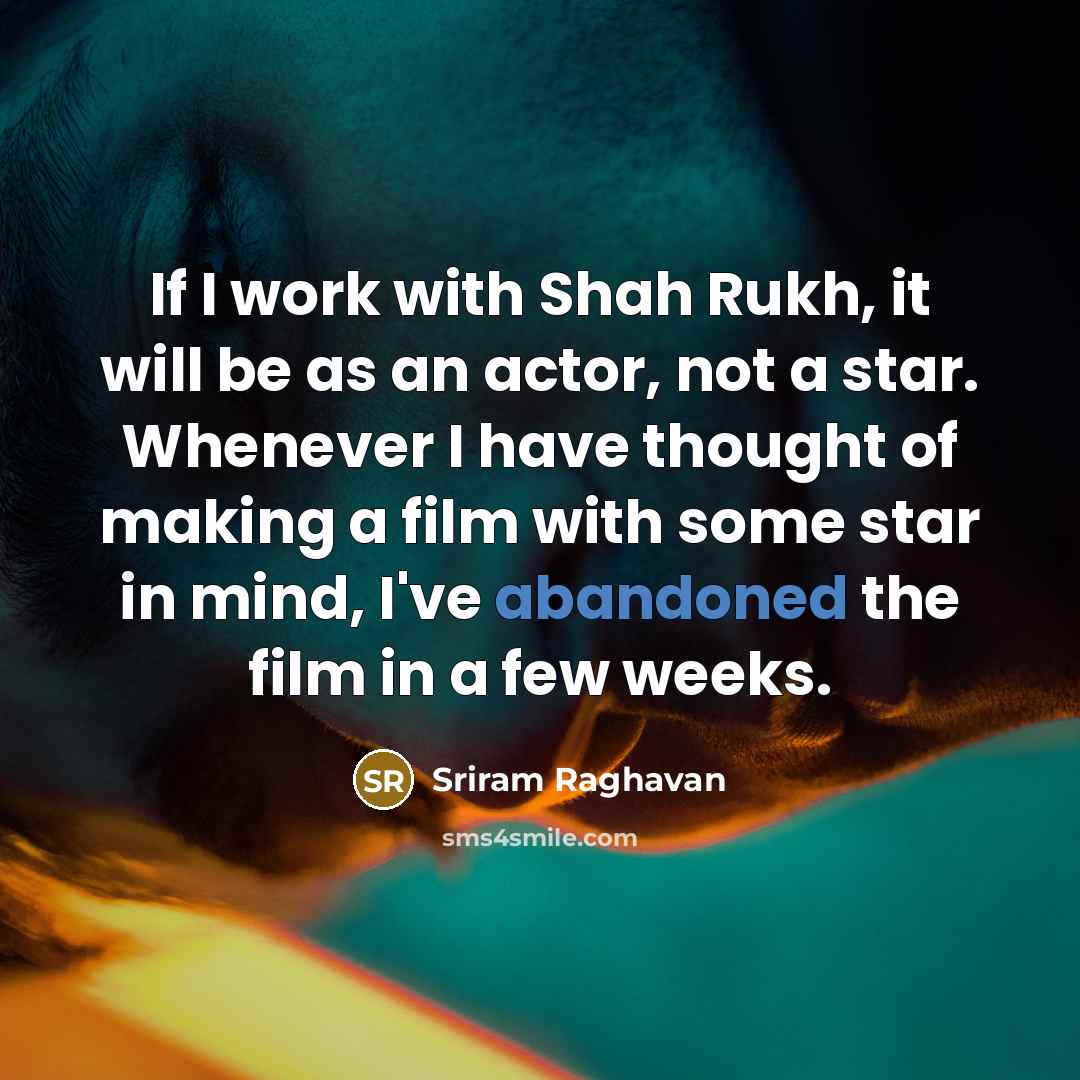 “If I work with Shah Rukh, it will be as an actor, not a star. Whenever I have thought of making a film with some star in mind, I've abandoned the film in a few weeks.” quote by Sriram Raghavan