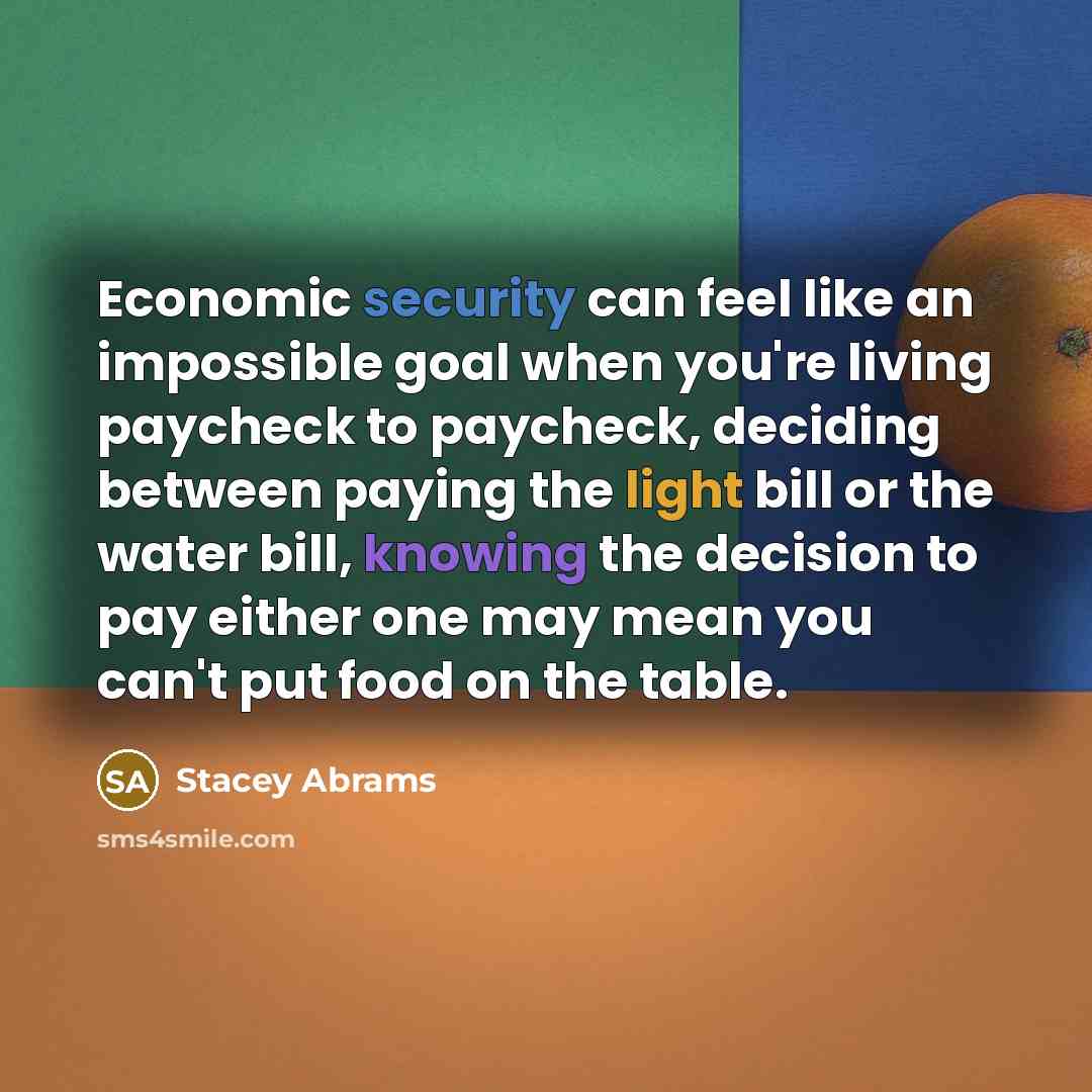 “Economic security can feel like an impossible goal when you're living paycheck to paycheck, deciding between paying the light bill or the water bill, knowing the decision to pay either one may mean you can't put food on the table.” quote by Stacey Abrams