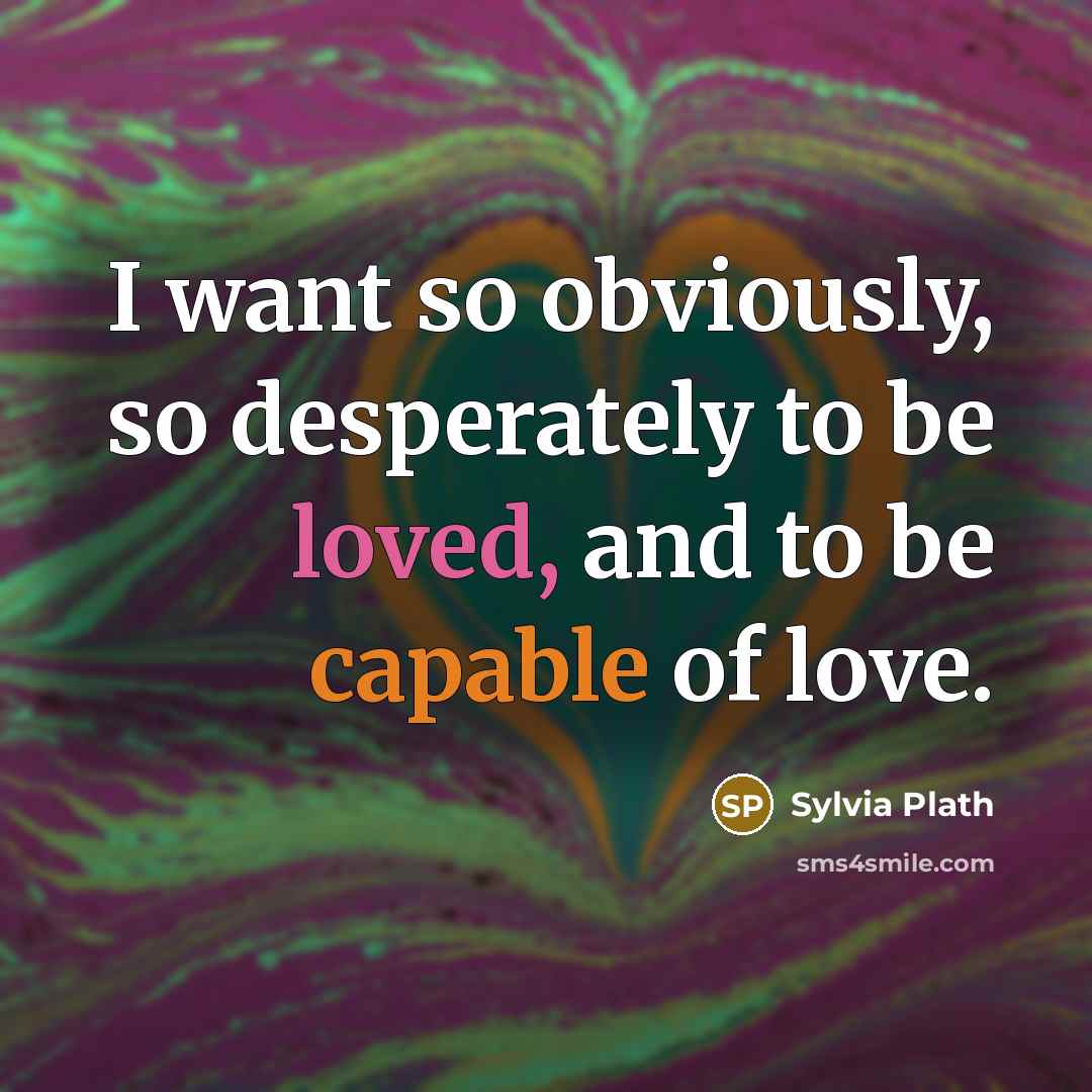 “I want so obviously, so desperately to be loved, and to be capable of love.” quote by Sylvia Plath