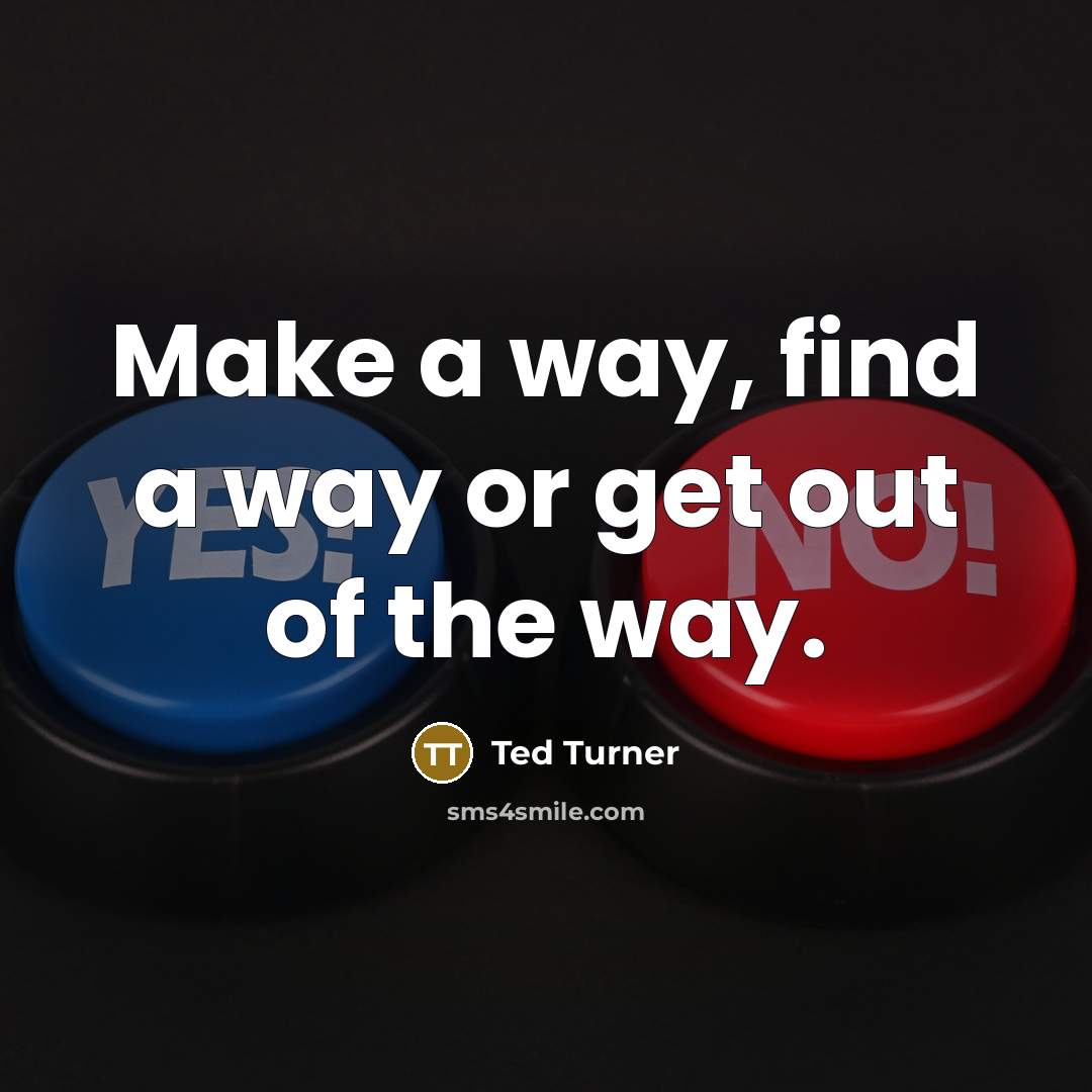 “Make a way, find a way or get out of the way.” quote by Ted Turner