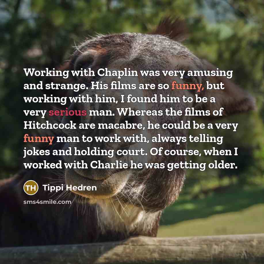 “Working with Chaplin was very amusing and strange. His films are so funny, but working with him, I found him to be a very serious man. Whereas the films of Hitchcock are macabre, he could be a very funny man to work with, always telling jokes and holding court. Of course, when I worked with…” quote by Tippi Hedren