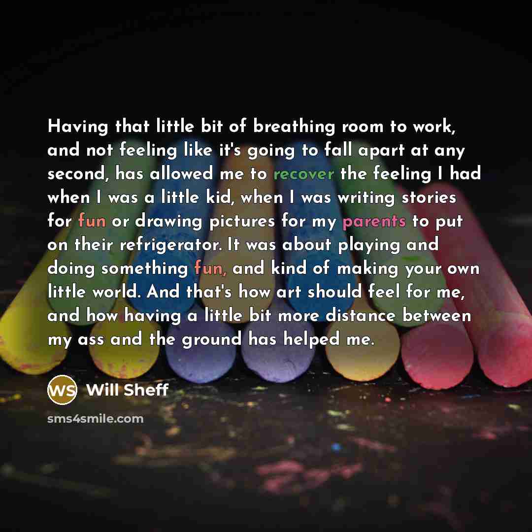 “Having that little bit of breathing room to work, and not feeling like it's going to fall apart at any second, has allowed me to recover the feeling I had when I was a little kid, when I was writing stories for fun or drawing pictures for my parents to put on their refrigerator. It was about…” quote by Will Sheff