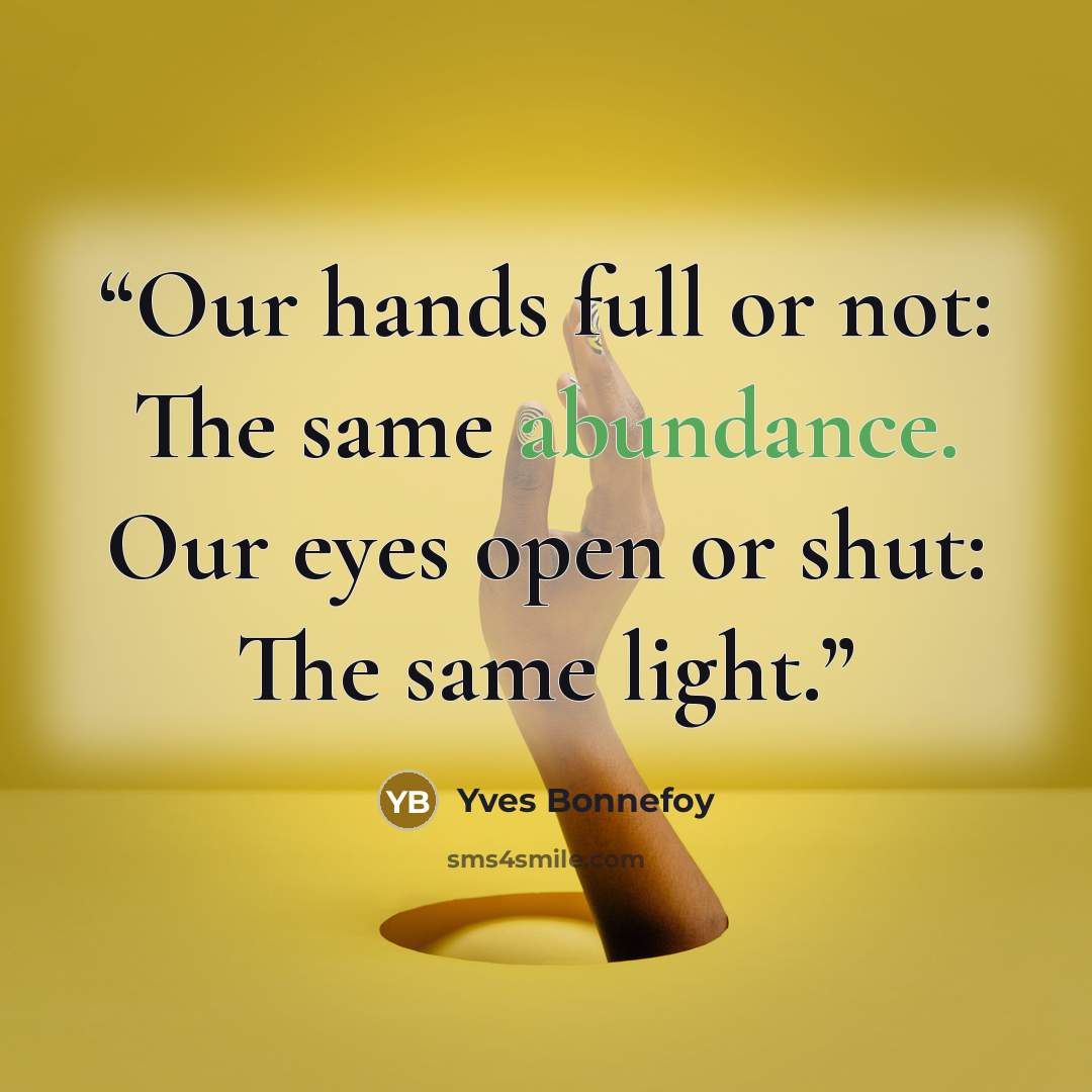 “Our hands full or not: The same abundance. Our eyes open or shut: The same light.” quote by Yves Bonnefoy