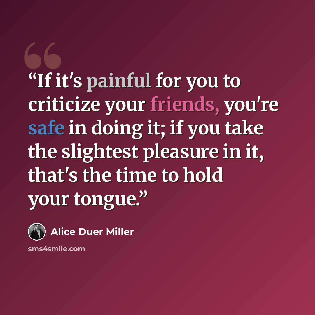 “If it's painful for you to criticize your friends, you're safe in doing it; if you take the slightest pleasure in it, that's the time to hold your tongue.” quote by Alice Duer Miller