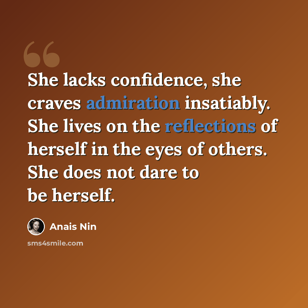 “She lacks confidence, she craves admiration insatiably. She lives on the reflections of herself in the eyes of others. She does not dare to be herself.” quote by Anais Nin