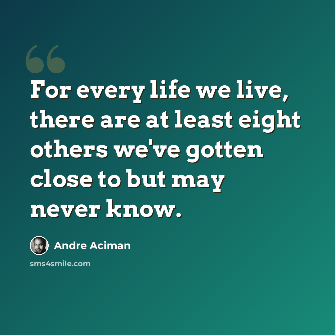 “For every life we live, there are at least eight others we've gotten close to but may never know.” quote by Andre Aciman