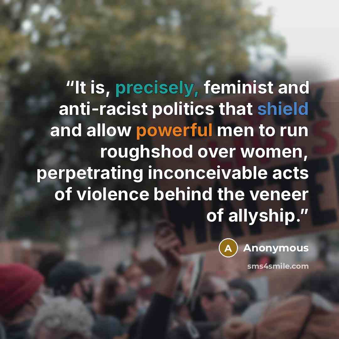 “It is, precisely, feminist and anti-racist politics that shield and allow powerful men to run roughshod over women, perpetrating inconceivable acts of violence behind the veneer of allyship.” quote by Anonymous