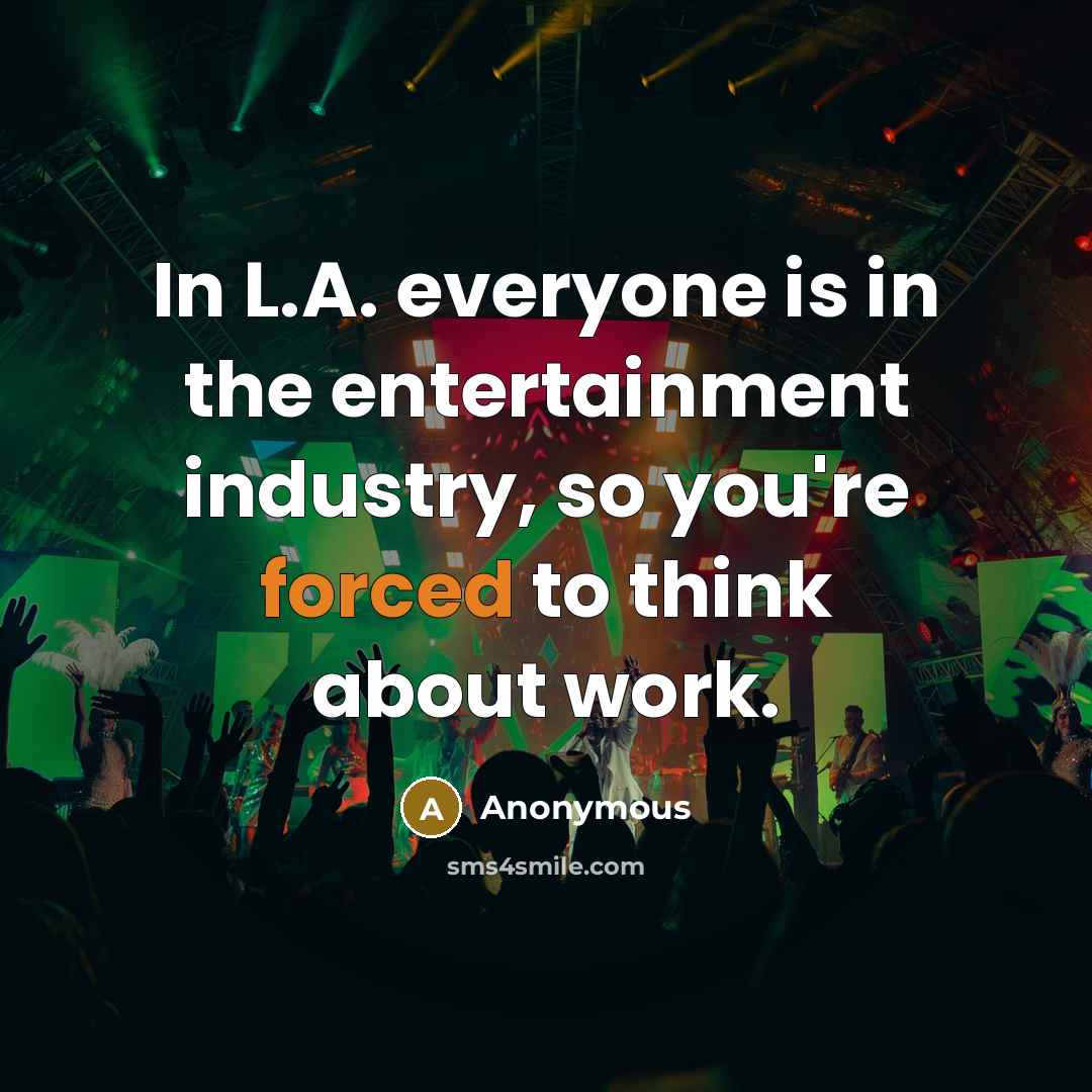 “In L.A. everyone is in the entertainment industry, so you're forced to think about work.” quote by Anonymous
