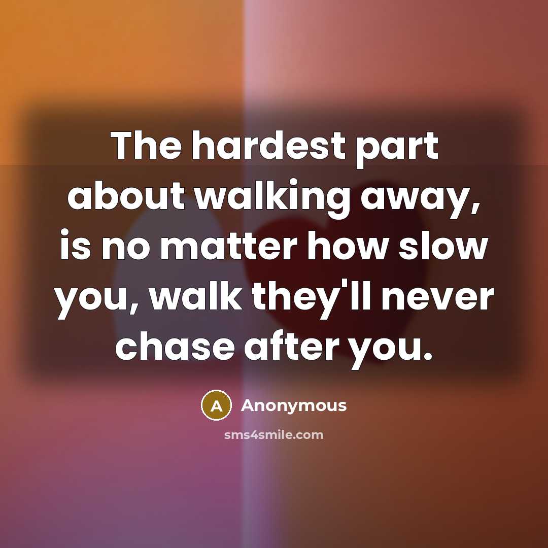 “The hardest part about walking away, is no matter how slow you, walk they'll never chase after you.” quote by Anonymous