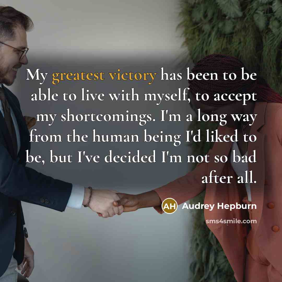 “My greatest victory has been to be able to live with myself, to accept my shortcomings. I'm a long way from the human being I'd liked to be, but I've decided I'm not so bad after all.” quote by Audrey Hepburn