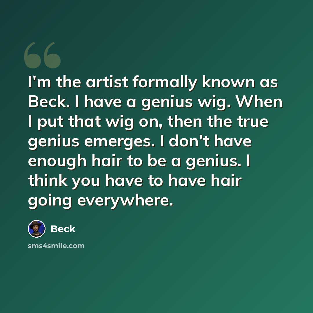 “I'm the artist formally known as Beck. I have a genius wig. When I put that wig on, then the true genius emerges. I don't have enough hair to be a genius. I think you have to have hair going everywhere.” quote by Beck