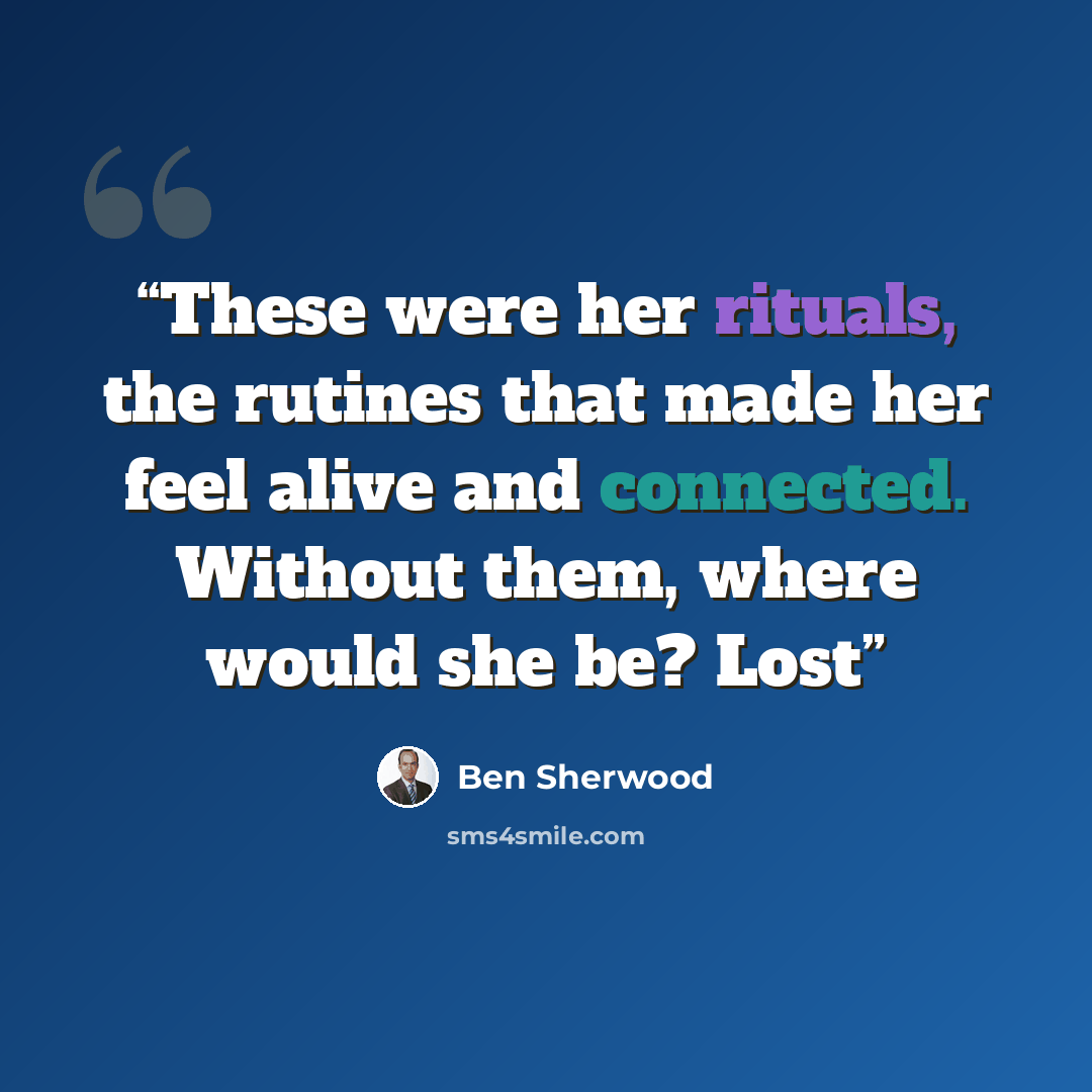 “These were her rituals, the rutines that made her feel alive and connected. Without them, where would she be? Lost” quote by Ben Sherwood