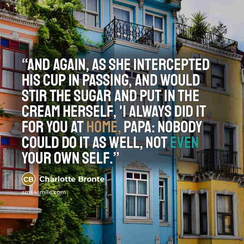 “And again, as she intercepted his cup in passing, and would stir the sugar and put in the cream herself, 'I always did it for you at home, papa: nobody could do it as well, not even your own self.” quote by Charlotte Brontë