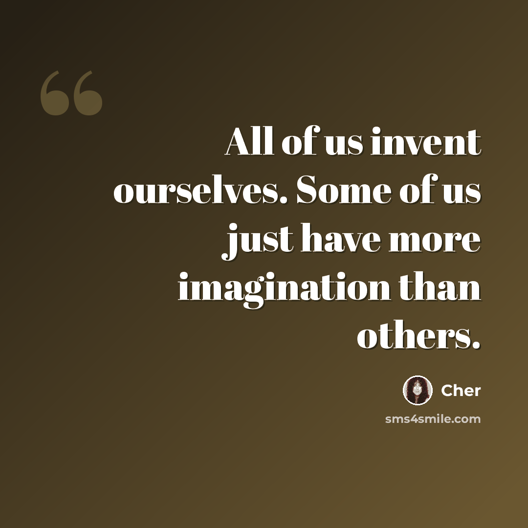 “All of us invent ourselves. Some of us just have more imagination than others.” quote by Cher