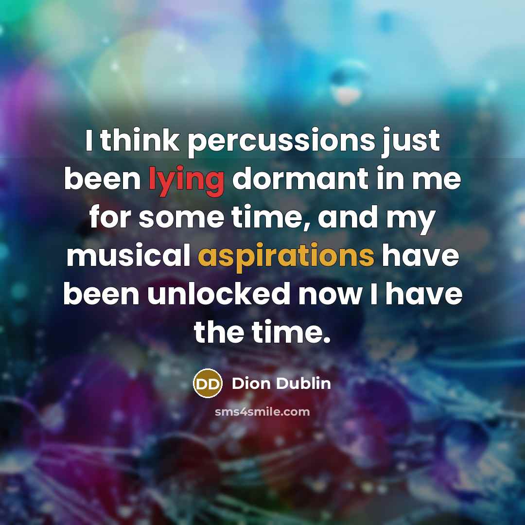 “I think percussions just been lying dormant in me for some time, and my musical aspirations have been unlocked now I have the time.” quote by Dion Dublin